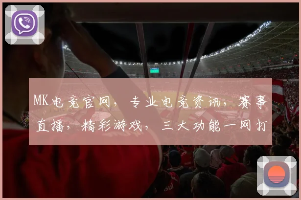 MK电竞官网，专业电竞资讯，赛事直播，精彩游戏，三大功能一网打尽，畅享电竞盛宴