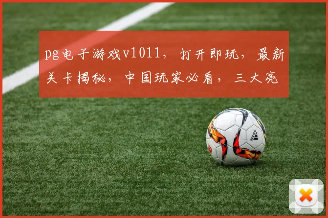 pg电子游戏v1011，打开即玩，最新关卡揭秘，中国玩家必看，三大亮点不容错过