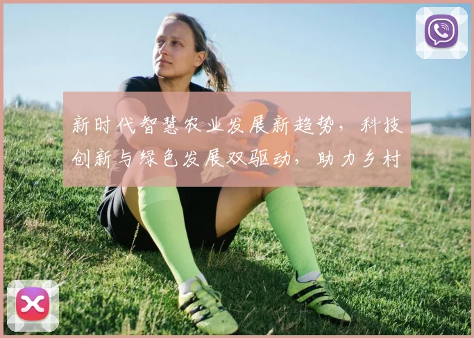 新时代智慧农业发展新趋势，科技创新与绿色发展双驱动，助力乡村振兴