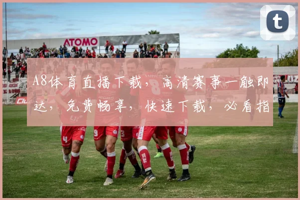 A8体育直播下载，高清赛事一触即达，免费畅享，快速下载，必看指南，三步到位