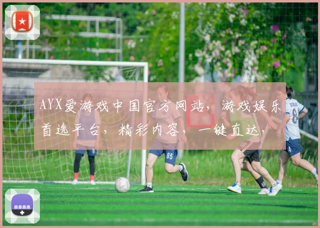 AYX爱游戏中国官方网站，游戏娱乐首选平台，精彩内容，一键直达，体验无限乐趣，尽在爱游戏