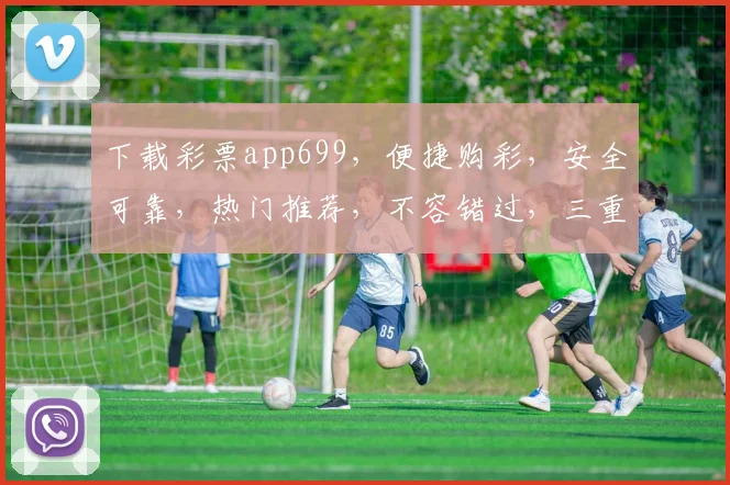 下载彩票app699，便捷购彩，安全可靠，热门推荐，不容错过，三重福利等你来
