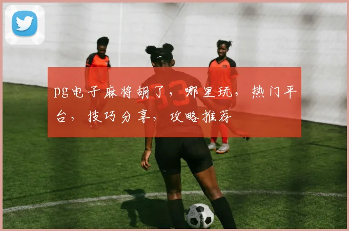 pg电子麻将胡了，哪里玩，热门平台，技巧分享，攻略推荐