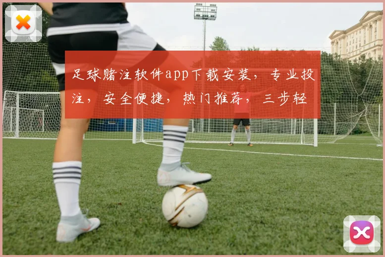 足球赌注软件app下载安装，专业投注，安全便捷，热门推荐，三步轻松上手，体验非凡