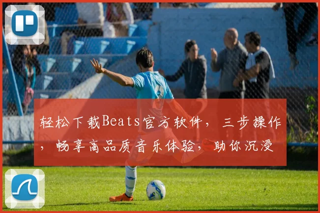 轻松下载Beats官方软件，三步操作，畅享高品质音乐体验，助你沉浸音乐世界，不容错过