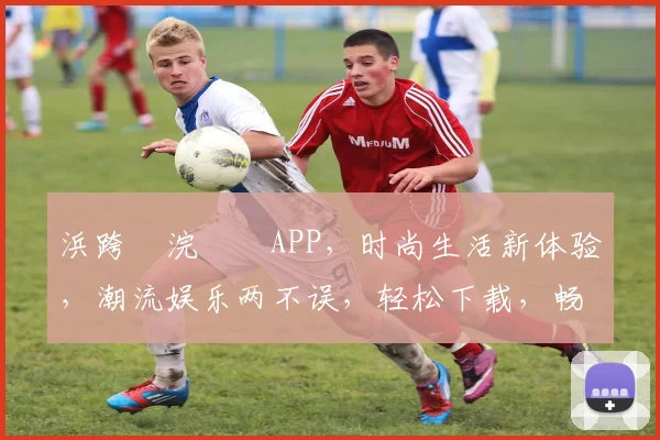 浜跨櫨浣撹偛APP，时尚生活新体验，潮流娱乐两不误，轻松下载，畅享无限