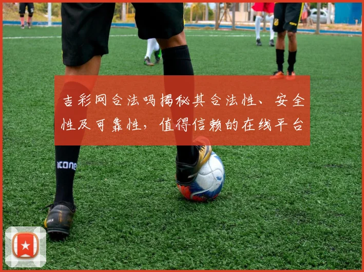 吉彩网合法吗揭秘其合法性、安全性及可靠性，值得信赖的在线平台