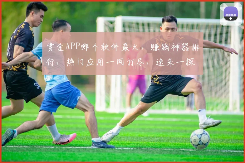赏金APP哪个软件最火，赚钱神器排行，热门应用一网打尽，速来一探究竟