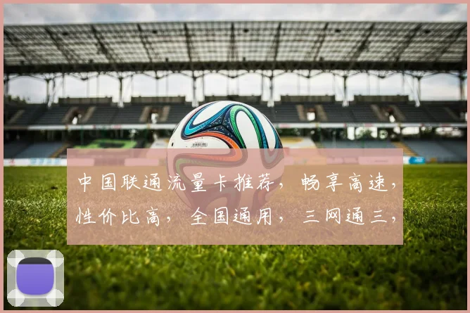 中国联通流量卡推荐，畅享高速，性价比高，全国通用，三网通三，优选之选，速来体验