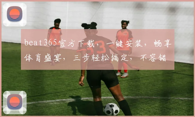 beat365官方下载，一键安装，畅享体育盛宴，三步轻松搞定，不容错过