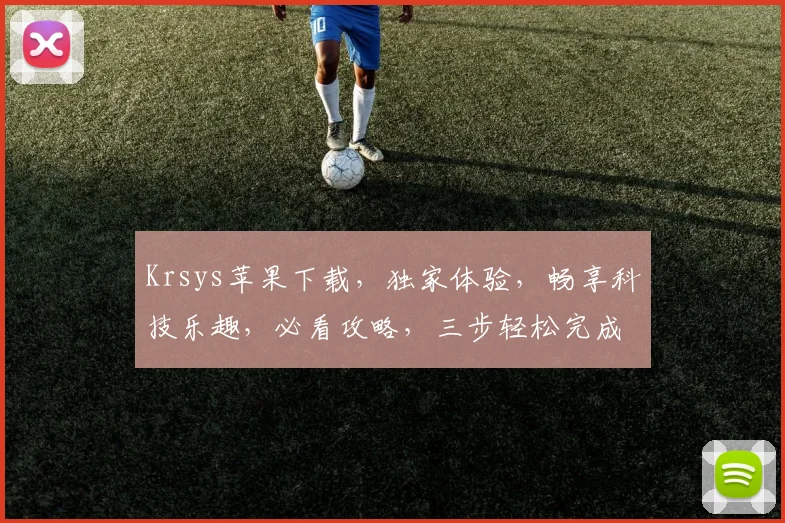Krsys苹果下载，独家体验，畅享科技乐趣，必看攻略，三步轻松完成