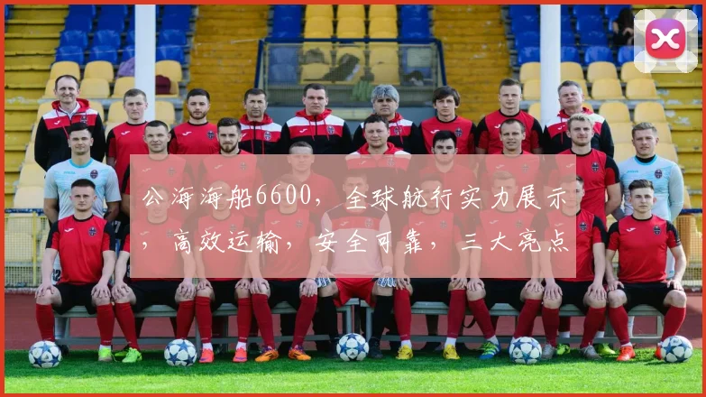公海海船6600，全球航行实力展示，高效运输，安全可靠，三大亮点汇聚一船