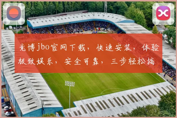 竞博jbo官网下载，快速安装，体验极致娱乐，安全可靠，三步轻松搞定，不容错过