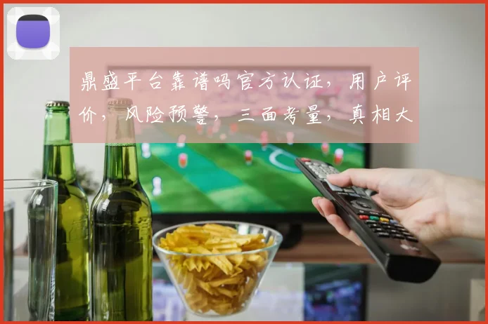 鼎盛平台靠谱吗官方认证，用户评价，风险预警，三面考量，真相大白。
