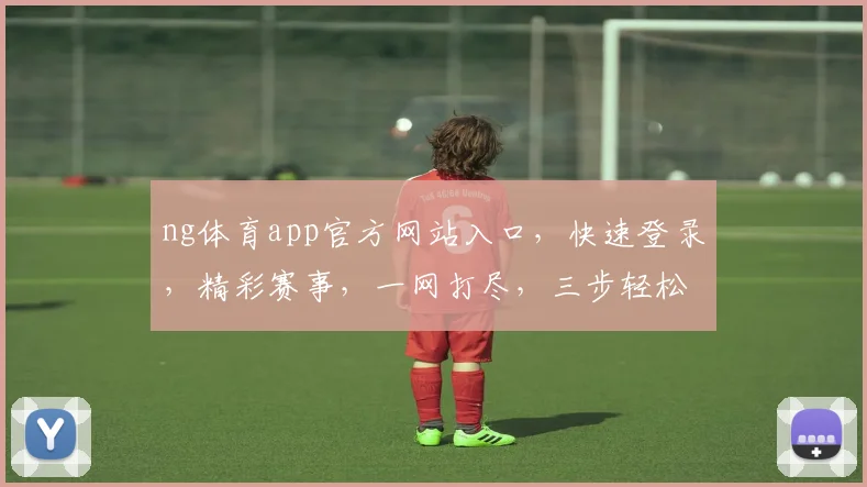 ng体育app官方网站入口，快速登录，精彩赛事，一网打尽，三步轻松